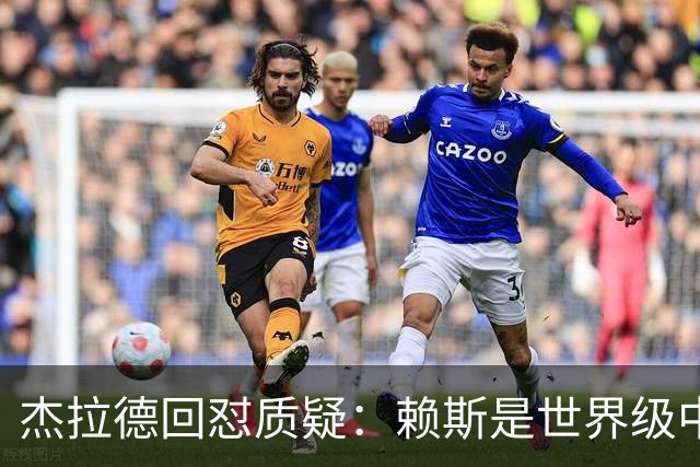 杰拉德回怼质疑：赖斯是世界级中场，那球是顶级进球